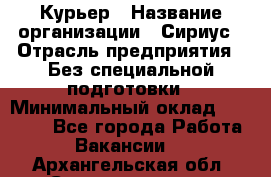 Курьер › Название организации ­ Сириус › Отрасль предприятия ­ Без специальной подготовки › Минимальный оклад ­ 80 000 - Все города Работа » Вакансии   . Архангельская обл.,Северодвинск г.